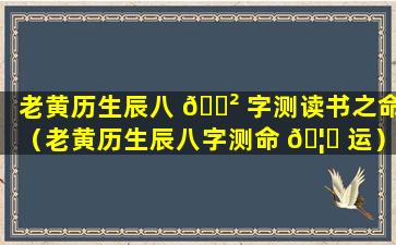 老黄历生辰八 🌲 字测读书之命（老黄历生辰八字测命 🦊 运）